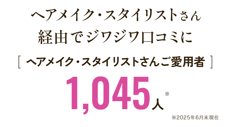 [ ヘアメイク・スタイリストさんご愛用者 ]1,045人※2025年6月末現在