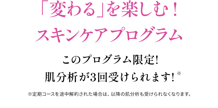 「変わる」を楽しむ!スキンケアプログラムこのプログラム限定!肌診断が3回受けられます!※定期コースを途中解約された場合は、以降の肌診断も受診できなくなります。