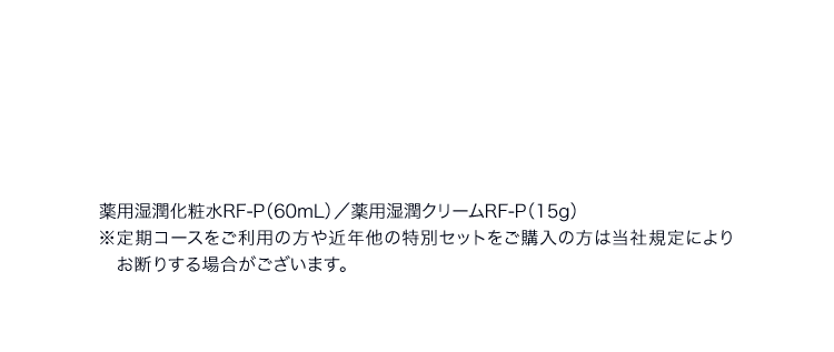 薬用湿潤化粧水RF‐P（60mL）／薬用湿潤クリームRF‐P（15g）※定期コースをご利用の方や近年他の特別セットをご購入の方は当社規定によりお断りする場合がございます。