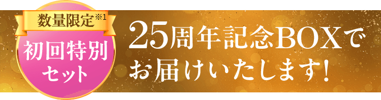 数量限定初回特別セット25周年記念BOXで お届けいたします!