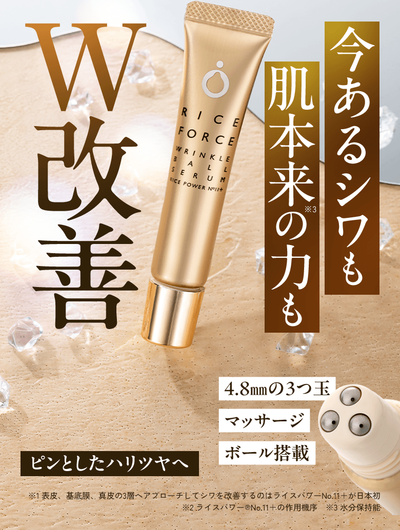 W改善 今あるシワも 肌本来の力も※3 ピンとしたハリツヤへ 4.8mmの3つ玉マッサージボール搭載 ※1 表皮、基底膜、真皮の3層へアプローチしてシワを改善するのはライスパワーNo.11+が日本初 ※2 ライスパワー®No.11+の作用機序 ※3 水分保持能