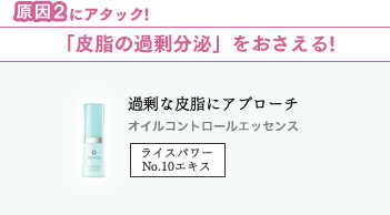 原因2にアタック!「皮脂の過剰分泌」をおさえる! 気になる皮脂もスッキリ! オイルコントロールエッセンス ライスパワーNo.10エキス