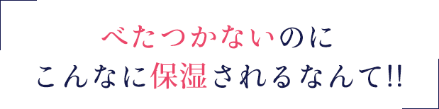 べたつかないのにこんなに保湿されるなんて!!