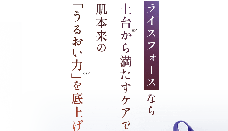ライスフォースなら土台から満たすケアで 肌本来の 「うるおい力」を底上げ