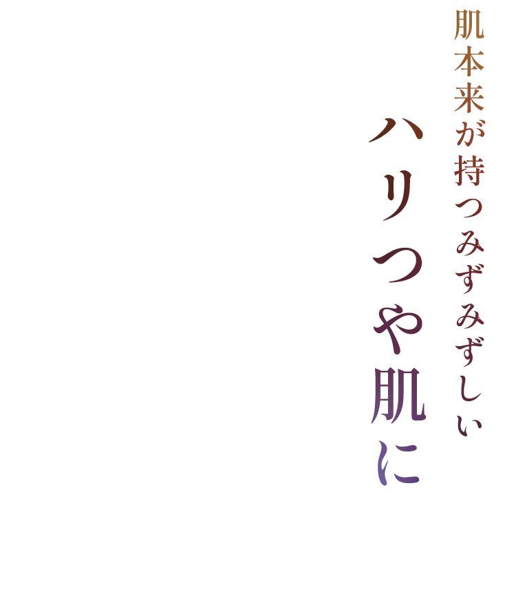 肌本来が持つみずみずしいハリつや肌に 