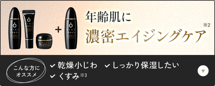 年齢肌に濃密エイジングケア こんな方にオススメ 乾燥小じわ・しっかり保湿したい・くすみ※3