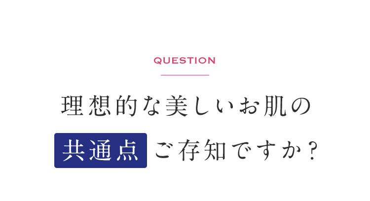 QUESTION 理想的な美しいお肌の共通点ご存知ですか？