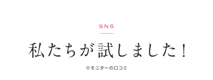 SNS 私たちが試しました！※モニターの口コミ