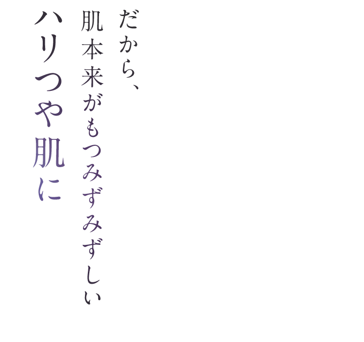 だから、肌本来がもつみずみずしいハリつや肌に