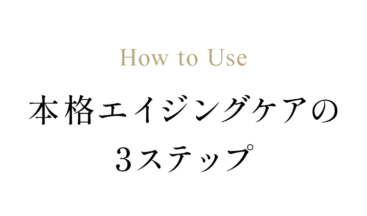 How to Use　本格エイジングケアの3ステップ