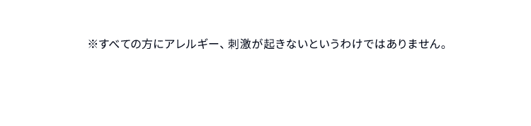 ※すべての方にアレルギー、刺激が起きないというわけではありません。