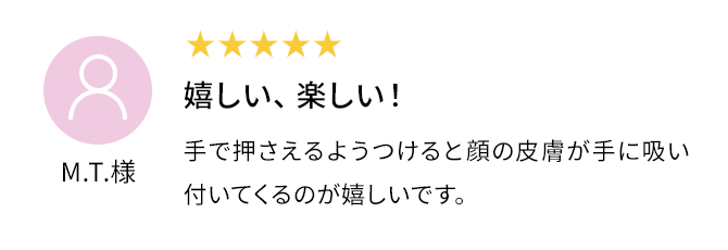 嬉しい、楽しい！ 手で押さえるようつけると顔の皮膚が手に吸い付いてくるのが嬉しいです。