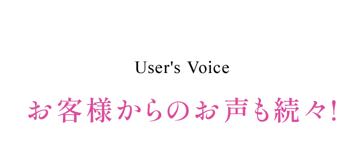 User's Voice お客様からのお声も続々!