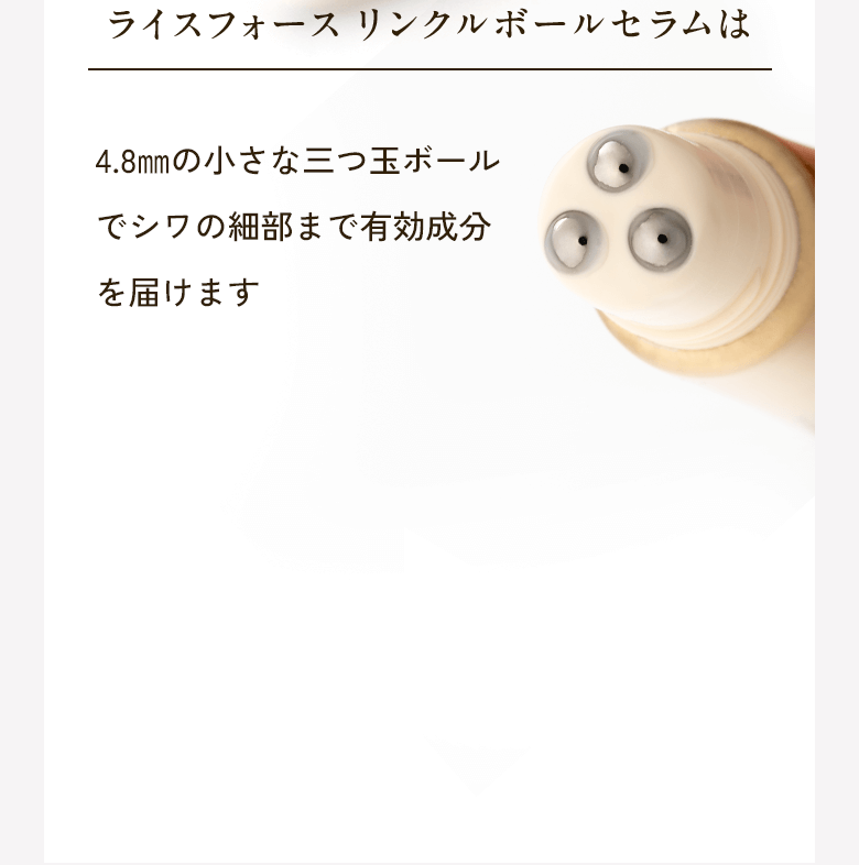 ライスフォース リンクルボールセラムは4.8㎜の小さな三つ玉ボールでシワの細部まで有効成分を届けます