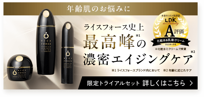 年齢肌のお悩みに　ライスフォース史上最高峰の※1の濃密エイジングケア※2　※1ライスフォースブランド内において　※2年齢に応じたケア　限定トライアルセット　詳しくはこちら